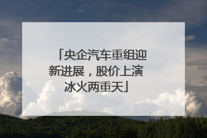 央企汽车重组迎新进展，股价上演冰火两重天