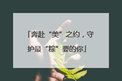 奔赴“美”之约，守护最“粽”要的你