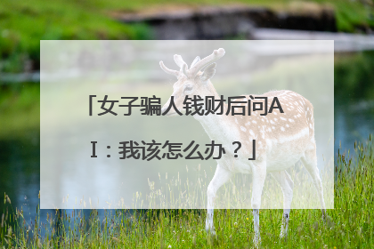女子骗人钱财后问AI：我该怎么办？