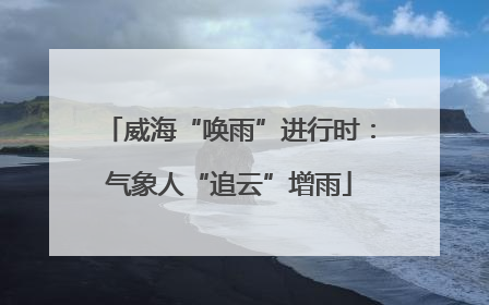 威海“唤雨”进行时：气象人“追云”增雨
