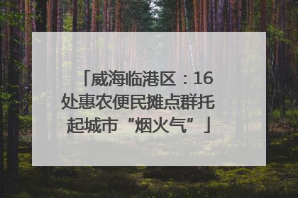 威海临港区：16处惠农便民摊点群托起城市“烟火气”
