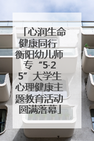 心润生命健康同行 衡阳幼儿师专“5·25”大学生心理健康主题教育活动圆满落幕