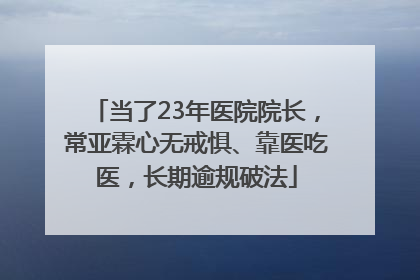当了23年医院院长，常亚霖心无戒惧、靠医吃医，长期逾规破法