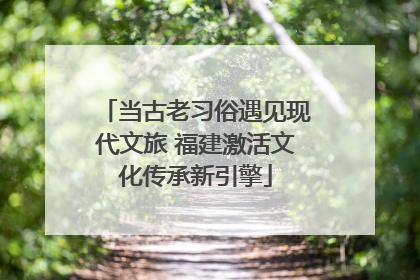 当古老习俗遇见现代文旅 福建激活文化传承新引擎