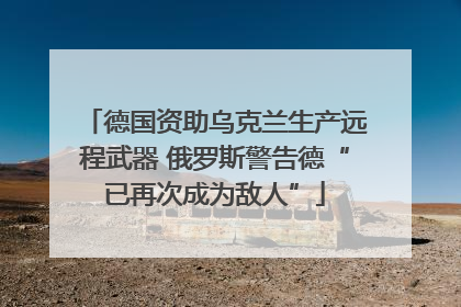 德国资助乌克兰生产远程武器 俄罗斯警告德“已再次成为敌人”