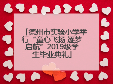德州市实验小学举行“童心飞扬 逐梦启航”2019级学生毕业典礼