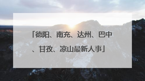 德阳、南充、达州、巴中、甘孜、凉山最新人事