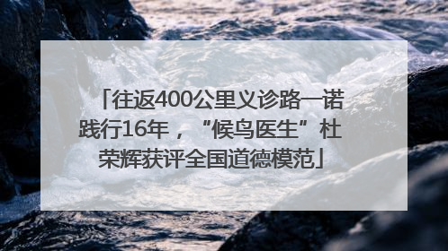 往返400公里义诊路一诺践行16年，“候鸟医生”杜荣辉获评全国道德模范