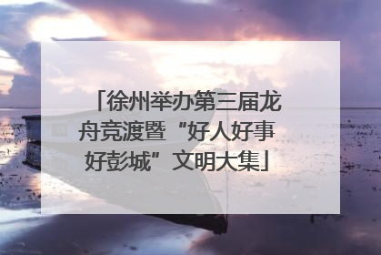 徐州举办第三届龙舟竞渡暨“好人好事好彭城”文明大集