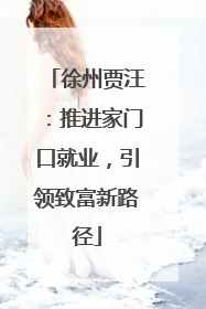 徐州贾汪：推进家门口就业，引领致富新路径