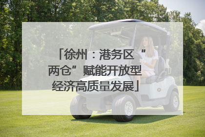 徐州：港务区“两仓”赋能开放型经济高质量发展