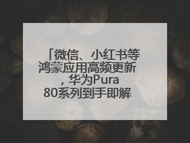 微信、小红书等鸿蒙应用高频更新，华为Pura 80系列到手即解锁全新体验！