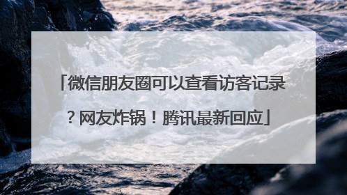 微信朋友圈可以查看访客记录？网友炸锅！腾讯最新回应
