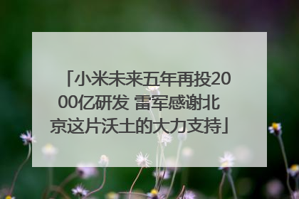 小米未来五年再投2000亿研发 雷军感谢北京这片沃土的大力支持