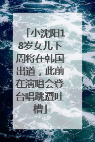 小沈阳18岁女儿下周将在韩国出道，此前在演唱会登台唱跳遭吐槽