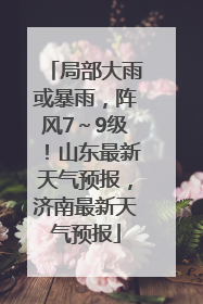 局部大雨或暴雨，阵风7～9级！山东最新天气预报，济南最新天气预报