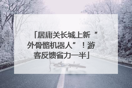 居庸关长城上新“外骨骼机器人”！游客反馈省力一半