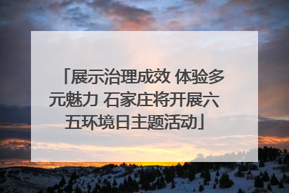 展示治理成效 体验多元魅力 石家庄将开展六五环境日主题活动