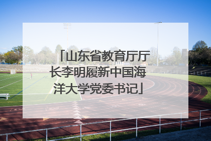 山东省教育厅厅长李明履新中国海洋大学党委书记