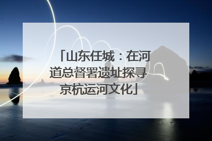 山东任城：在河道总督署遗址探寻京杭运河文化