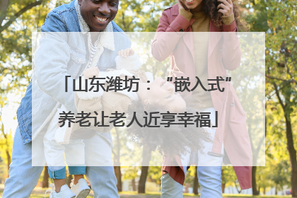 山东潍坊：“嵌入式”养老让老人近享幸福