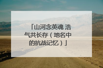 山河念英魂 浩气共长存（地名中的抗战记忆）