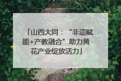 山西大同：“非遗赋能+产教融合”助力黄花产业绽放活力