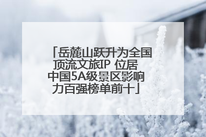 岳麓山跃升为全国顶流文旅IP 位居中国5A级景区影响力百强榜单前十
