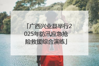 广西兴业县举行2025年防汛应急抢险救援综合演练