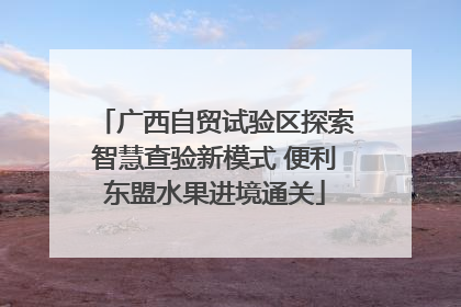 广西自贸试验区探索智慧查验新模式 便利东盟水果进境通关