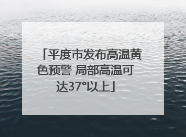 平度市发布高温黄色预警 局部高温可达37°以上
