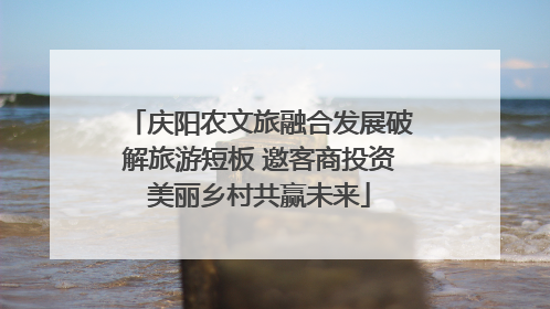 庆阳农文旅融合发展破解旅游短板 邀客商投资美丽乡村共赢未来