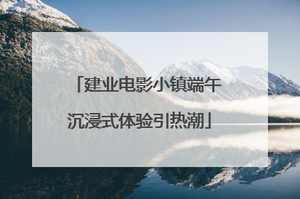 建业电影小镇端午沉浸式体验引热潮