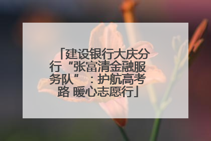 建设银行大庆分行“张富清金融服务队”：护航高考路 暖心志愿行