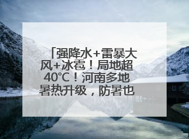 强降水+雷暴大风+冰雹！局地超40℃！河南多地暑热升级，防暑也要防强对流