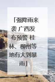 强降雨来袭 广西发布预警 桂林、柳州等地有大到暴雨