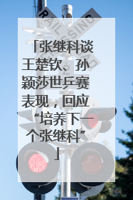 张继科谈王楚钦、孙颖莎世乒赛表现，回应“培养下一个张继科”