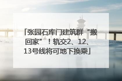 张园石库门建筑群“搬回家”！轨交2、12、13号线将可地下换乘