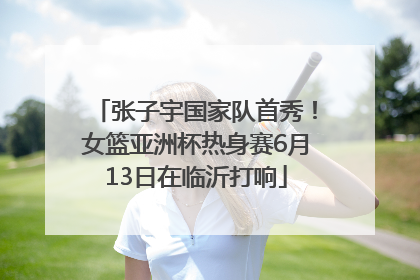 张子宇国家队首秀！女篮亚洲杯热身赛6月13日在临沂打响