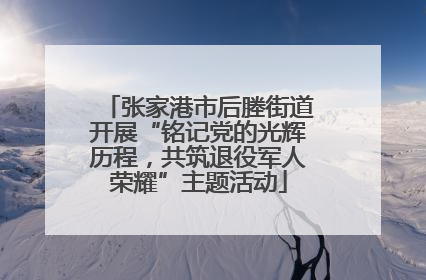 张家港市后塍街道开展“铭记党的光辉历程，共筑退役军人荣耀”主题活动