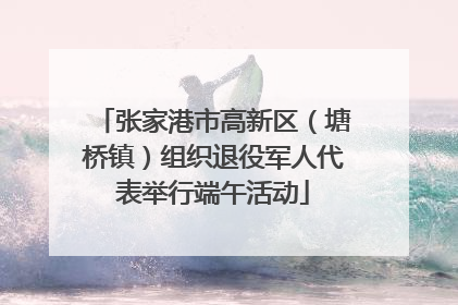 张家港市高新区（塘桥镇）组织退役军人代表举行端午活动