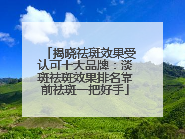 揭晓祛斑效果受认可十大品牌：淡斑祛斑效果排名靠前祛斑一把好手