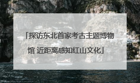 探访东北首家考古主题博物馆 近距离感知红山文化