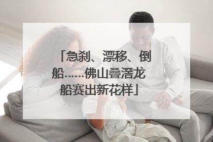 急刹、漂移、倒船……佛山叠滘龙船赛出新花样