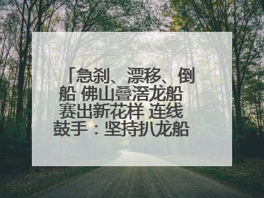 急刹、漂移、倒船 佛山叠滘龙船赛出新花样 连线鼓手：坚持扒龙船源于“热爱”