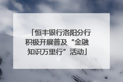恒丰银行洛阳分行积极开展普及“金融知识万里行”活动