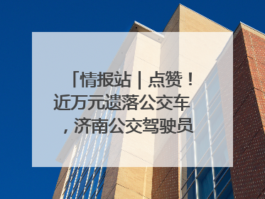 情报站｜点赞！近万元遗落公交车，济南公交驾驶员乘客接力还失主