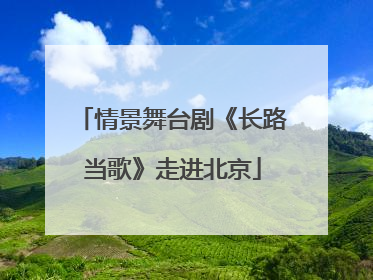情景舞台剧《长路当歌》走进北京