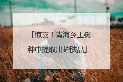 惊喜！青海乡土树种中提取出护肤品