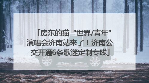 房东的猫“世界/青年”演唱会济南站来了！济南公交开通6条歌迷定制专线